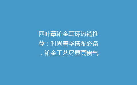 四叶草铂金耳环热销推荐：时尚奢华搭配必备，铂金工艺尽显高贵气质！