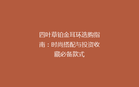 四叶草铂金耳环选购指南：时尚搭配与投资收藏必备款式